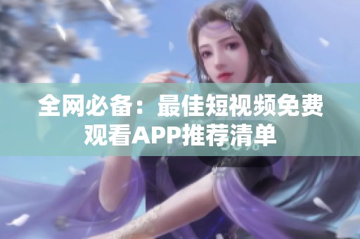 全网必备：最佳短视频免费观看APP推荐清单
