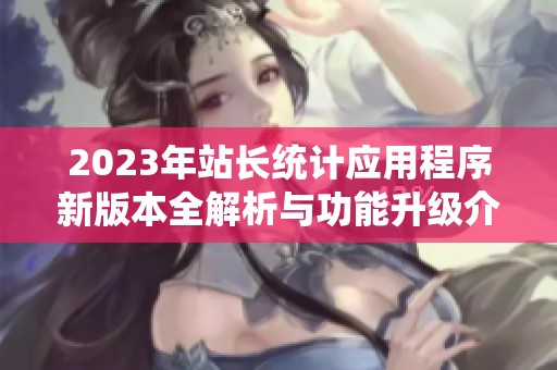 2023年站长统计应用程序新版本全解析与功能升级介绍