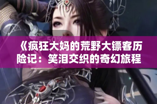 《疯狂大妈的荒野大镖客历险记：笑泪交织的奇幻旅程》