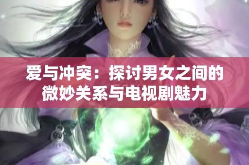 爱与冲突：探讨男女之间的微妙关系与电视剧魅力