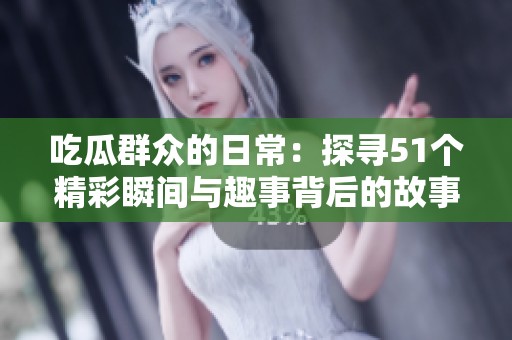 吃瓜群众的日常：探寻51个精彩瞬间与趣事背后的故事