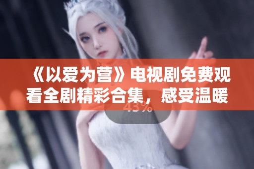 《以爱为营》电视剧免费观看全剧精彩合集，感受温暖与感动