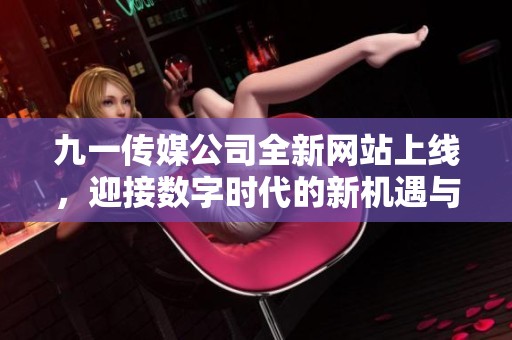 九一传媒公司全新网站上线，迎接数字时代的新机遇与挑战