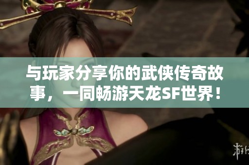与玩家分享你的武侠传奇故事，一同畅游天龙SF世界！