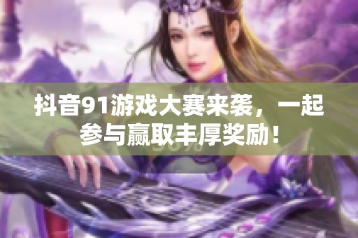 抖音91游戏大赛来袭，一起参与赢取丰厚奖励！