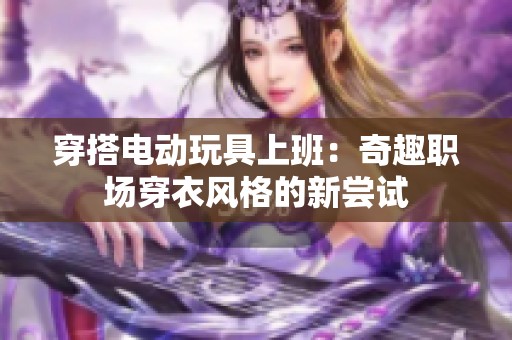 穿搭电动玩具上班：奇趣职场穿衣风格的新尝试