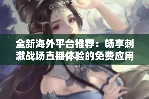 全新海外平台推荐：畅享刺激战场直播体验的免费应用攻略