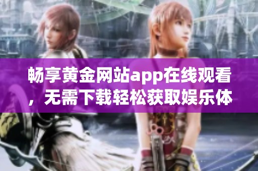 畅享黄金网站app在线观看，无需下载轻松获取娱乐体验