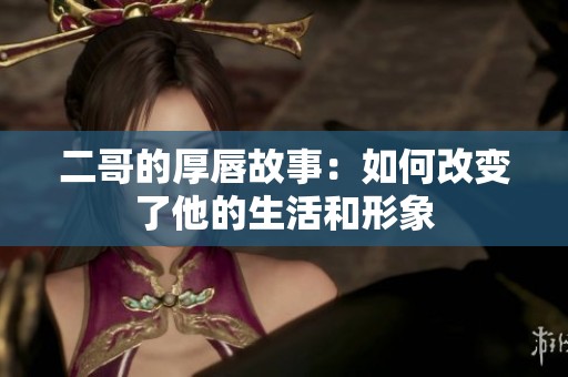 二哥的厚唇故事：如何改变了他的生活和形象