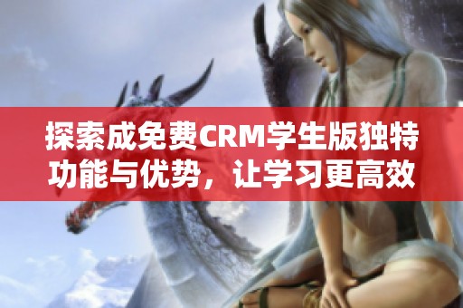 探索成免费CRM学生版独特功能与优势，让学习更高效