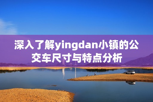 深入了解yingdan小镇的公交车尺寸与特点分析