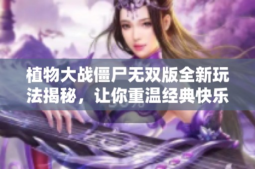 植物大战僵尸无双版全新玩法揭秘，让你重温经典快乐！