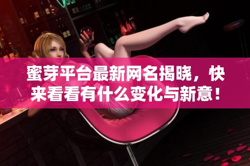 蜜芽平台最新网名揭晓，快来看看有什么变化与新意！
