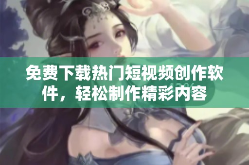 免费下载热门短视频创作软件，轻松制作精彩内容