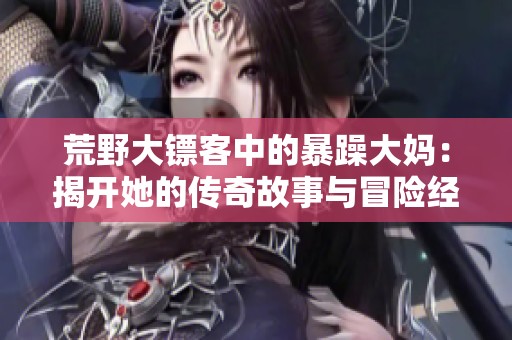 荒野大镖客中的暴躁大妈：揭开她的传奇故事与冒险经历