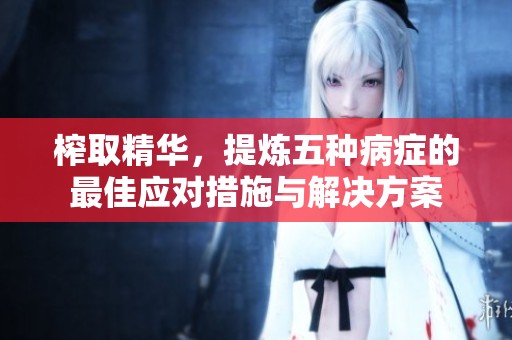 榨取精华，提炼五种病症的最佳应对措施与解决方案