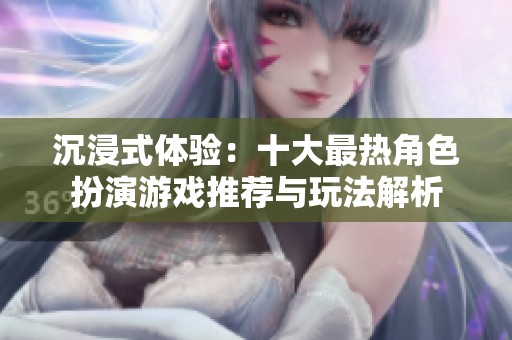 沉浸式体验：十大最热角色扮演游戏推荐与玩法解析
