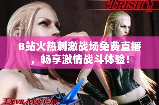 B站火热刺激战场免费直播，畅享激情战斗体验！