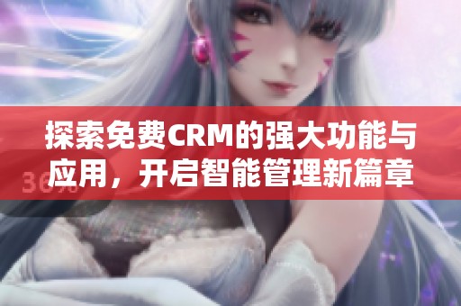 探索免费CRM的强大功能与应用，开启智能管理新篇章