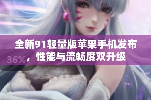 全新91轻量版苹果手机发布，性能与流畅度双升级