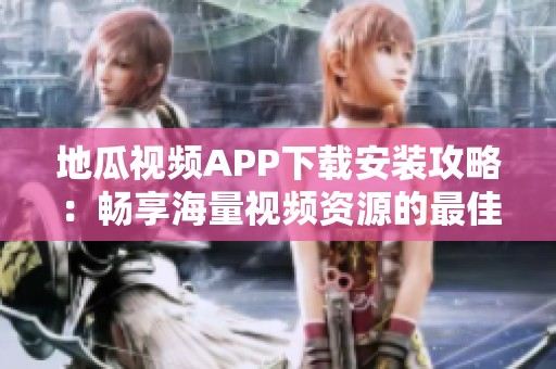 地瓜视频APP下载安装攻略：畅享海量视频资源的最佳方式