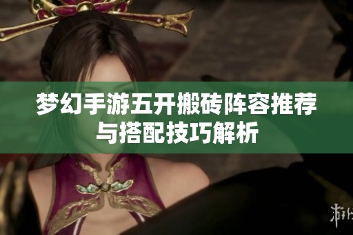 梦幻手游五开搬砖阵容推荐与搭配技巧解析