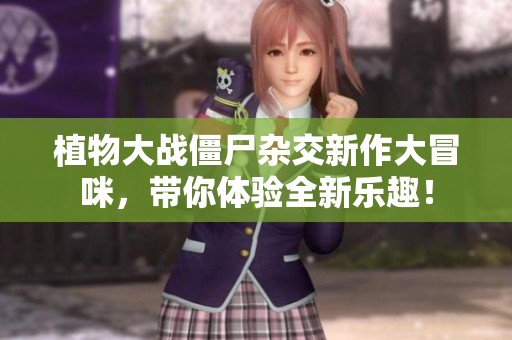 植物大战僵尸杂交新作大冒咪，带你体验全新乐趣！