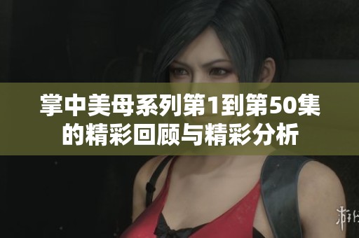 掌中美母系列第1到第50集的精彩回顾与精彩分析
