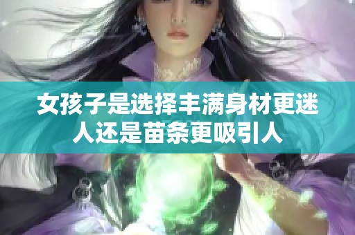 女孩子是选择丰满身材更迷人还是苗条更吸引人