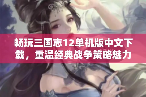 畅玩三国志12单机版中文下载，重温经典战争策略魅力