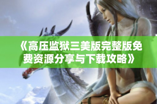 《高压监狱三美版完整版免费资源分享与下载攻略》