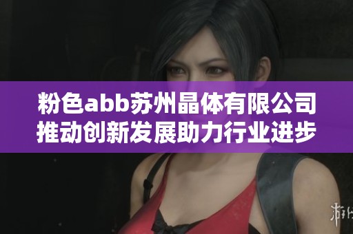 粉色abb苏州晶体有限公司推动创新发展助力行业进步