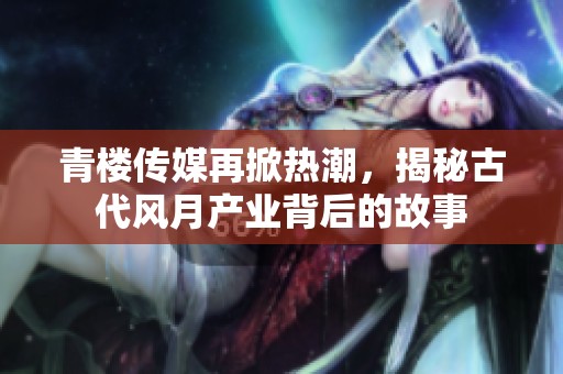 青楼传媒再掀热潮，揭秘古代风月产业背后的故事