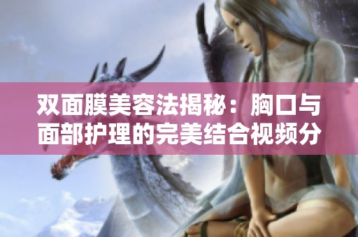 双面膜美容法揭秘：胸口与面部护理的完美结合视频分享