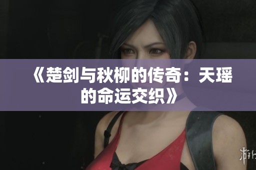 《楚剑与秋柳的传奇：天瑶的命运交织》