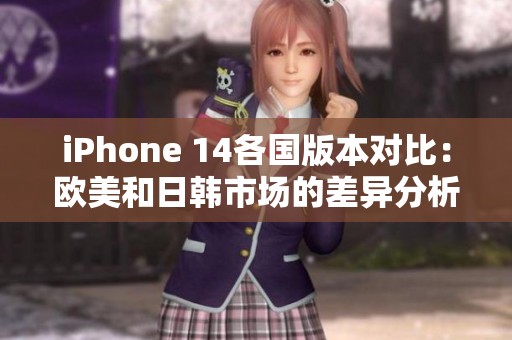 iPhone 14各国版本对比：欧美和日韩市场的差异分析