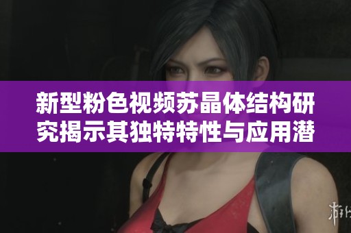 新型粉色视频苏晶体结构研究揭示其独特特性与应用潜力
