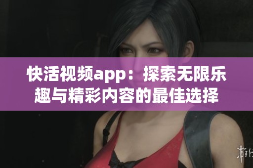 快活视频app：探索无限乐趣与精彩内容的最佳选择