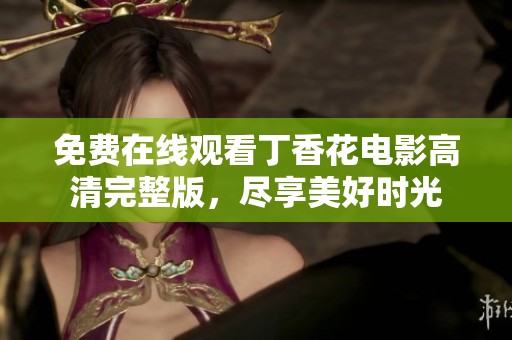 免费在线观看丁香花电影高清完整版，尽享美好时光