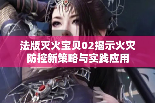 法版灭火宝贝02揭示火灾防控新策略与实践应用