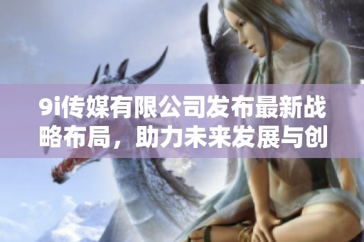 9i传媒有限公司发布最新战略布局，助力未来发展与创新