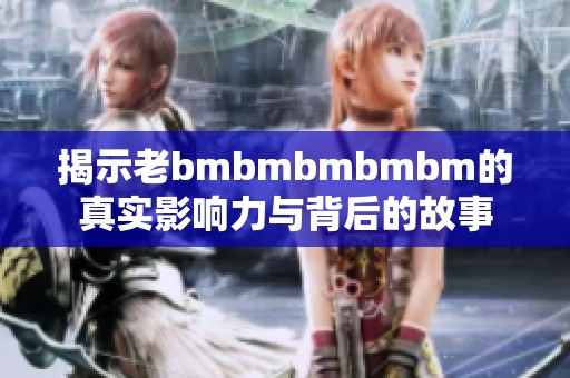 揭示老bmbmbmbmbm的真实影响力与背后的故事