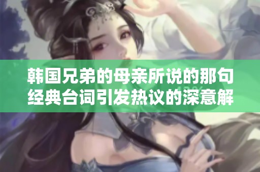 韩国兄弟的母亲所说的那句经典台词引发热议的深意解析