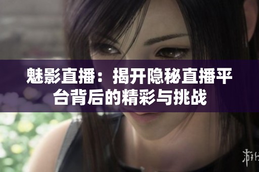 魅影直播：揭开隐秘直播平台背后的精彩与挑战