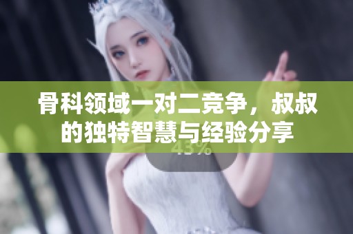 骨科领域一对二竞争，叔叔的独特智慧与经验分享