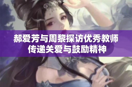 郝爱芳与周黎探访优秀教师 传递关爱与鼓励精神