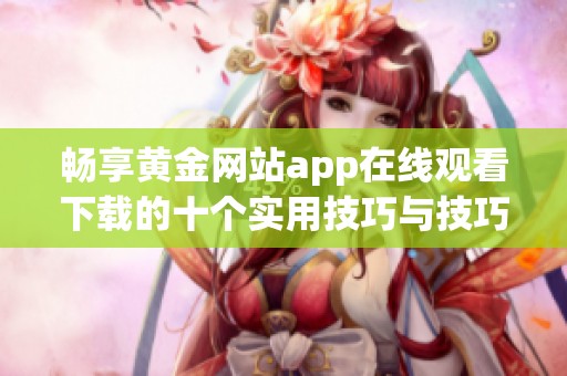 畅享黄金网站app在线观看下载的十个实用技巧与技巧分享
