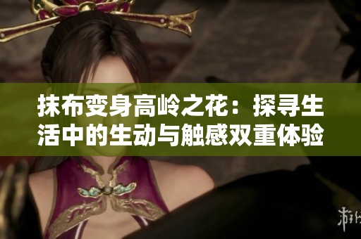 抹布变身高岭之花：探寻生活中的生动与触感双重体验