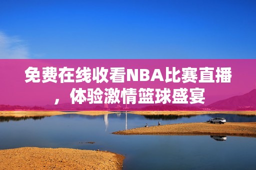 免费在线收看NBA比赛直播，体验激情篮球盛宴
