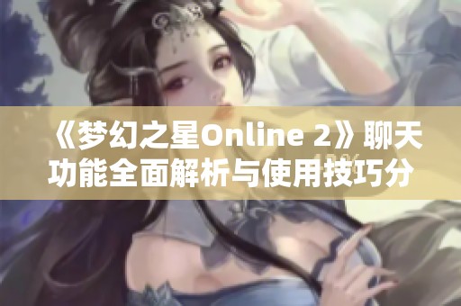 《梦幻之星Online 2》聊天功能全面解析与使用技巧分享